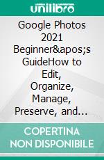 Google Photos 2021 Beginner&apos;s GuideHow to Edit, Organize, Manage, Preserve, and Share Your Personal Media Files. E-book. Formato EPUB ebook