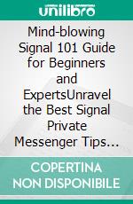 Mind-blowing Signal 101 Guide for Beginners and ExpertsUnravel the Best Signal Private Messenger Tips for Secured Calls and Chats. E-book. Formato EPUB ebook di Aaron Smith