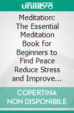 Meditation: The Essential Meditation Book for Beginners to Find Peace Reduce Stress and Improve Mental Health (A Practical Guide to Quieting the Mind, Reducing Stress and Improving Focus). E-book. Formato EPUB ebook