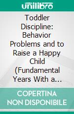 Toddler Discipline: Behavior Problems and to Raise a Happy Child (Fundamental Years With a Tailored Method for Every Age and Stage). E-book. Formato EPUB