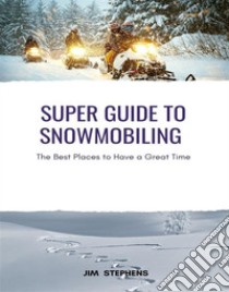 Super Guide to SnowmobilingThe Best Places to Have a Great Time. E-book. Formato EPUB ebook di Jim Stephens