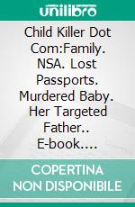 Child Killer Dot Com:Family. NSA. Lost Passports. Murdered Baby. Her Targeted Father.. E-book. Formato EPUB ebook di Bernard Yudowitz