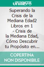 Superando la Crisis de la Mediana Edad2 Libros en 1 - Crisis de la Mediana Edad, Cómo Descubrir tu Propósito en la Vida. E-book. Formato EPUB ebook