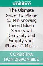 The Ultimate Secret to iPhone 13 MiniKnowing these Hidden Secrets will Demystify and Simplify your iPhone 13 Mini. E-book. Formato EPUB ebook di Brian McShore