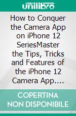 How to Conquer the Camera App on iPhone 12 SeriesMaster the Tips, Tricks and Features of the iPhone 12 Camera App. E-book. Formato EPUB ebook