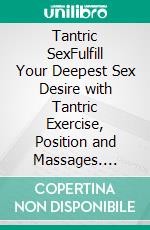 Tantric SexFulfill Your Deepest Sex Desire with Tantric Exercise, Position and Massages. E-book. Formato EPUB ebook