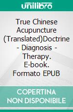 True Chinese Acupuncture (Translated)Doctrine - Diagnosis - Therapy. E-book. Formato EPUB ebook di George Soulié de Morant