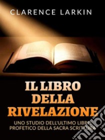 Il Libro della Rivelazione (Tradotto)Uno studio dell'ultimo libro profetico della Sacra scrittura. E-book. Formato EPUB ebook di Clarence Larkin