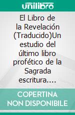 El Libro de la Revelación (Traducido)Un estudio del último libro profético de la Sagrada escritura. E-book. Formato EPUB ebook