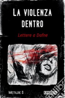 La violenza dentroLettere a Dafne. E-book. Formato EPUB ebook di Metilde S