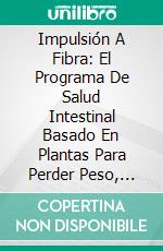 Impulsión A Fibra: El Programa De Salud Intestinal Basado En Plantas Para Perder Peso, Restaurar Tu Salud Y Optimizar Tu Microbioma de Will Bulsiewicz Md: Conversaciones Escritas. E-book. Formato EPUB ebook