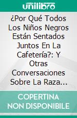 ¿Por Qué Todos Los Niños Negros Están Sentados Juntos En La Cafetería?: Y Otras Conversaciones Sobre La Raza de Beverly Daniel Tatum: Conversaciones Escritas. E-book. Formato EPUB ebook