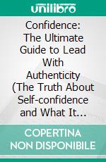 Confidence: The Ultimate Guide to Lead With Authenticity (The Truth About Self-confidence and What It Really Takes to Create It). E-book. Formato EPUB