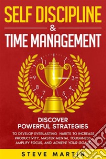 Self Discipline & Time ManagementDiscover Powerful Strategies to Develop Everlasting Habits to Increase Productivity, Master Mental Toughness, Amplify Focus, and Achieve Your Goals!. E-book. Formato EPUB ebook di Steve Martin