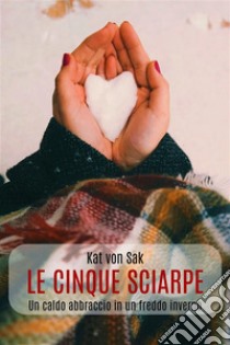 Le cinque sciarpeUn caldo abbraccio in un freddo inverno. E-book. Formato EPUB ebook di Kat von Sak