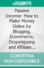 Passive Income: How to Make Money Online by Blogging, Ecommerce, Dropshipping and Affiliate Marketing (Wealth Using Real Estate And Online Business). E-book. Formato EPUB ebook di Stephen J Jackson