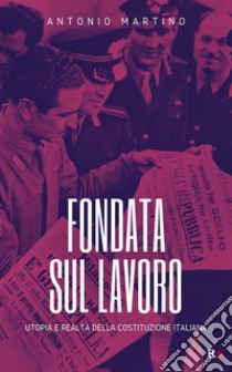 Fondata sul lavoroUtopia e realtà della Costituzione italiana. E-book. Formato EPUB ebook di Antonio Martino