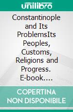 Constantinople and Its ProblemsIts Peoples, Customs, Religions and Progress. E-book. Formato EPUB ebook di Henry Otis Dwight