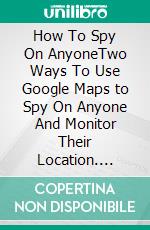 How To Spy On AnyoneTwo Ways To Use Google Maps to Spy On Anyone And Monitor Their Location. E-book. Formato Mobipocket ebook