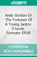 Andy Gordon Or The Fortunes Of A Young Janitor. E-book. Formato EPUB ebook