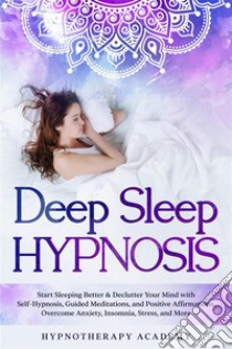 Deep Sleep HypnosisStart Sleeping Better & Declutter Your Mind with Self-Hypnosis, Guided Meditations, and Positive Affirmations. Overcome Anxiety, Insomnia, Stress, and More. E-book. Formato EPUB ebook di Hypnotherapy Academy