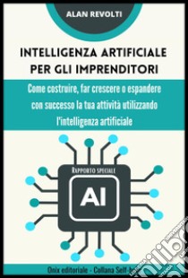 Intelligenza artificiale per gli imprenditori - Rapporto specialeCome costruire, far crescere o espandere con successo la tua attività utilizzando l'intelligenza artificiale. E-book. Formato PDF ebook di Alan Revolti