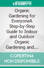 Organic Gardening for EveryoneA Step-by-Step Guide to Indoor and Outdoor Organic Gardening and Farming for Beginners (The Know-How to Grow Vegetables Fruits and Herbs at Home). E-book. Formato EPUB ebook di Dorothy A. Musselwhite