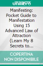 Manifesting: Pocket Guide to Manifestation Using 15 Advanced Law of Attraction (Learn My 8 Secrets to Powerful Manifesting Magic to Manifest Wealth, Love, Happiness). E-book. Formato EPUB ebook