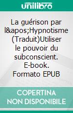 La guérison par l'Hypnotisme (Traduit)Utiliser le pouvoir du subconscient. E-book. Formato EPUB ebook di Alexander Erskine