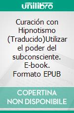 Curación con Hipnotismo (Traducido)Utilizar el poder del subconsciente. E-book. Formato EPUB ebook di Alexander Erskine