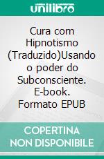 Cura com Hipnotismo (Traduzido)Usando o poder do Subconsciente. E-book. Formato EPUB ebook di Alexander Erskine