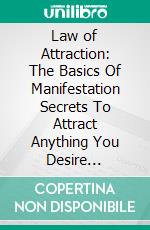 Law of Attraction: The Basics Of Manifestation Secrets To Attract Anything You Desire (Hacking The Law Of Attraction For Money For Satisfaction And Success). E-book. Formato EPUB ebook di Andrew Gordon