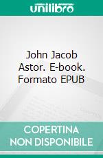 John Jacob Astor. E-book. Formato EPUB ebook di Hubbard Elbert