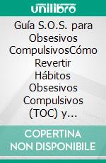 Guía S.O.S. para Obsesivos CompulsivosCómo Revertir Hábitos Obsesivos Compulsivos (TOC) y Recuperar tu Vida. E-book. Formato EPUB ebook