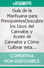 Guía de la Marihuana para PrincipiantesDescubre los Usos del Cannabis y Aceite de Cannabis y Cómo Cultivar esta Planta Correctamente. E-book. Formato EPUB ebook