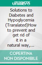 Solutions to Diabetes  and Hypoglycemia (Translated)How to prevent and get rid of it in a natural way, without resorting to medicines but adopting a correct way of life. E-book. Formato EPUB ebook