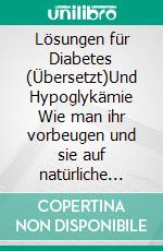 Lösungen für Diabetes (Übersetzt)Und Hypoglykämie  Wie man ihr vorbeugen und sie auf natürliche Weise loswerden kann, ohne Medikamente, sondern durch einen gesunden Lebensstil. E-book. Formato EPUB ebook