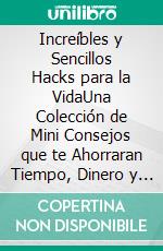 Increíbles y Sencillos Hacks para la VidaUna Colección de Mini Consejos que te Ahorraran Tiempo, Dinero y Energía. E-book. Formato EPUB ebook