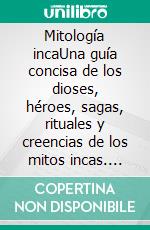 Mitología incaUna guía concisa de los dioses, héroes, sagas, rituales y creencias de los mitos incas. E-book. Formato EPUB ebook di Juan Perez