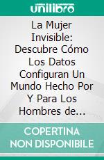 La Mujer Invisible: Descubre Cómo Los Datos Configuran Un Mundo Hecho Por Y Para Los Hombres de Caroline Criado Perez: Conversaciones Escritas. E-book. Formato EPUB ebook