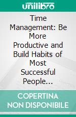 Time Management: Be More Productive and Build Habits of Most Successful People (Understand the Universal Rules of Life and Organize Your Day With These Easy to Use Time Management Hacks). E-book. Formato EPUB ebook di Floyd Wallace