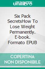 Six Pack SecretsHow To Lose Weight Permanently. E-book. Formato EPUB ebook di Lorraine Paige