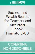 Success and Wealth Secrets for Teachers and Instructors. E-book. Formato EPUB ebook