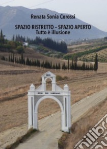 Spazio Ristretto - Spazio ApertoTutto è illusione. E-book. Formato EPUB ebook di Renata Sonia Corossi