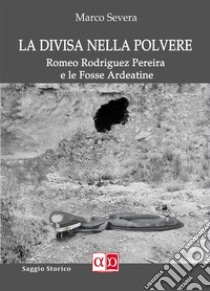 La Divisa nella PolvereRomeo Rodriguez Pereira e le Fosse Ardeatine. E-book. Formato EPUB ebook di Marco Severa