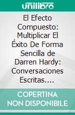 El Efecto Compuesto: Multiplicar El Éxito De Forma Sencilla de Darren Hardy: Conversaciones Escritas. E-book. Formato EPUB ebook di LibroDiario