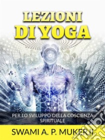 Lezioni di Yoga (Tradotto)Per lo sviluppo della Coscienza spirituale. E-book. Formato EPUB ebook di Swami A. P. Mucherji