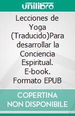 Lecciones de Yoga (Traducido)Para desarrollar la Conciencia Espiritual. E-book. Formato EPUB