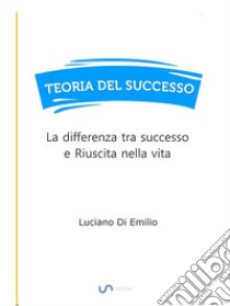 Teoria del SuccessoLa differenza tra successo e Riuscita nella vita. E-book. Formato EPUB ebook di Luciano Di Emilio