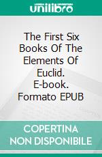 The First Six Books Of The Elements Of Euclid. E-book. Formato EPUB ebook